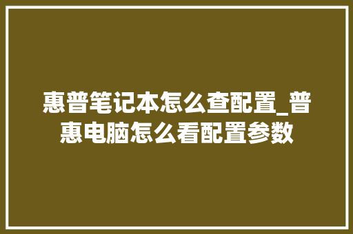 惠普笔记本怎么查配置_普惠电脑怎么看配置参数 电脑故障维修