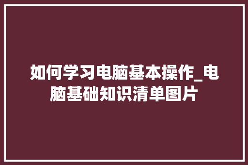 如何学习电脑基本操作_电脑基础知识清单图片 网络技术