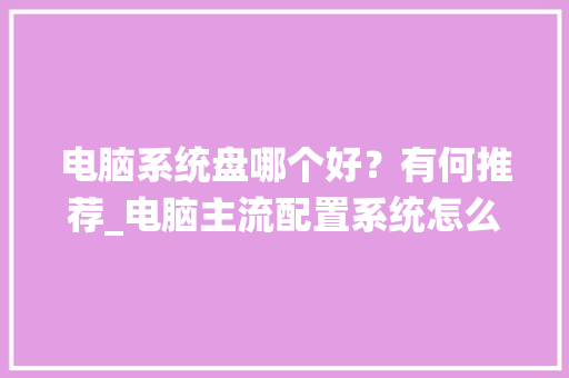 电脑系统盘哪个好?有何推荐_电脑主流配置系统怎么看型号 操作系统 电脑系统盘哪个好?有何推荐_电脑主流配置系统怎么看型号 操作系统