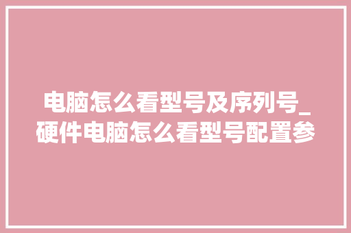 电脑怎么看型号及序列号_硬件电脑怎么看型号配置参数 操作系统
