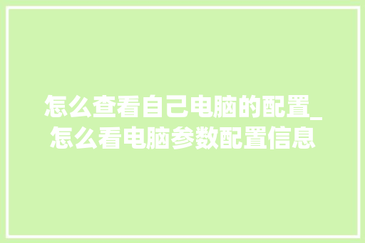 怎么查看自己电脑的配置_怎么看电脑参数配置信息 电脑配置