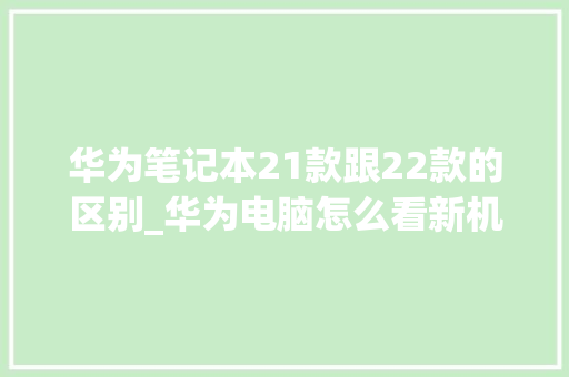 华为笔记本21款跟22款的区别_华为电脑怎么看新机配置参数