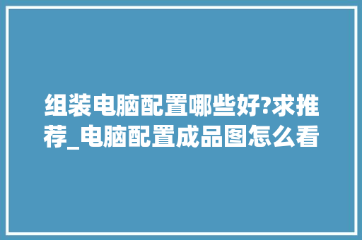 组装电脑配置哪些好?求推荐_电脑配置成品图怎么看的 电脑故障维修 组装电脑配置哪些好?求推荐_电脑配置成品图怎么看的 电脑故障维修