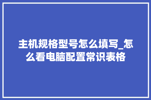 主机规格型号怎么填写_怎么看电脑配置常识表格