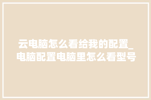 云电脑怎么看给我的配置_电脑配置电脑里怎么看型号 操作系统 云电脑怎么看给我的配置_电脑配置电脑里怎么看型号 操作系统