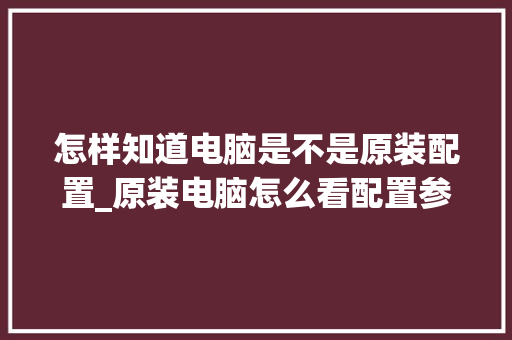 怎样知道电脑是不是原装配置_原装电脑怎么看配置参数 网络技术