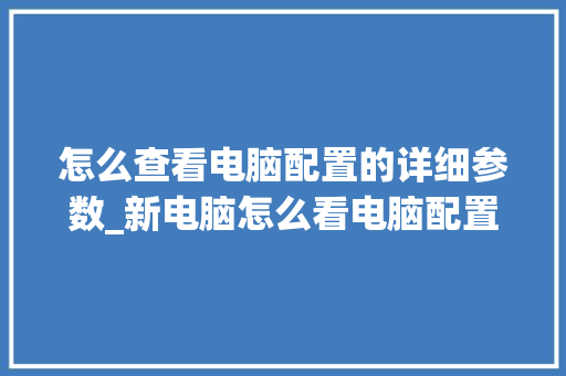 怎么查看电脑配置的详细参数_新电脑怎么看电脑配置是新机 电脑故障维修 怎么查看电脑配置的详细参数_新电脑怎么看电脑配置是新机 电脑故障维修
