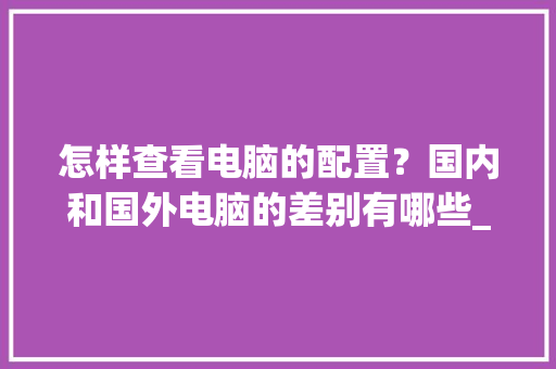 怎样查看电脑的配置？国内和国外电脑的差别有哪些_怎么看电脑配置和用户名和密码