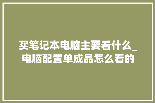 买笔记本电脑主要看什么_电脑配置单成品怎么看的