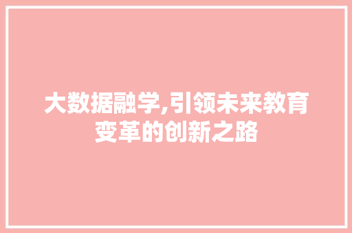 大数据融学,引领未来教育变革的创新之路 编程语言 大数据融学,引领未来教育变革的创新之路 编程语言