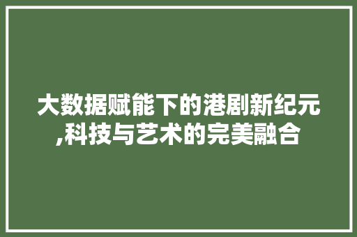 大数据赋能下的港剧新纪元,科技与艺术的完美融合 网络技术