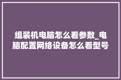 组装机电脑怎么看参数_电脑配置网络设备怎么看型号
