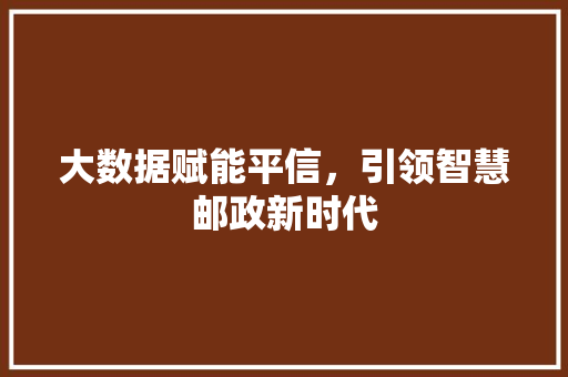 大数据赋能平信,引领智慧邮政新时代 网络技术 大数据赋能平信,引领智慧邮政新时代 网络技术