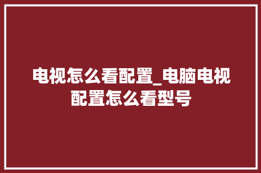 电视怎么看配置_电脑电视配置怎么看型号 网络技术
