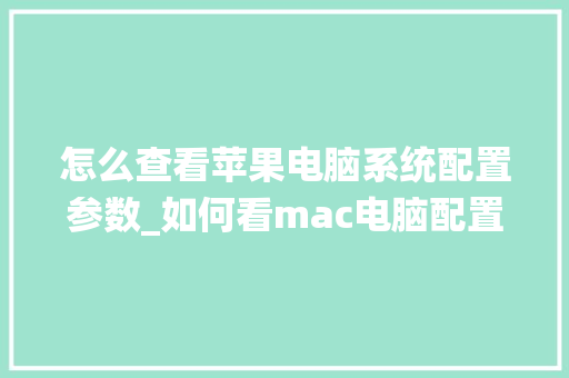 怎么查看苹果电脑系统配置参数_如何看mac电脑配置 电脑配置 怎么查看苹果电脑系统配置参数_如何看mac电脑配置 电脑配置