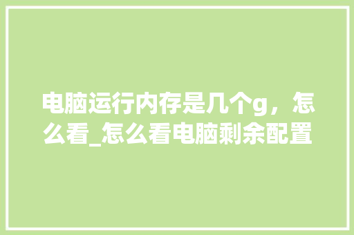 电脑运行内存是几个g，怎么看_怎么看电脑剩余配置信息