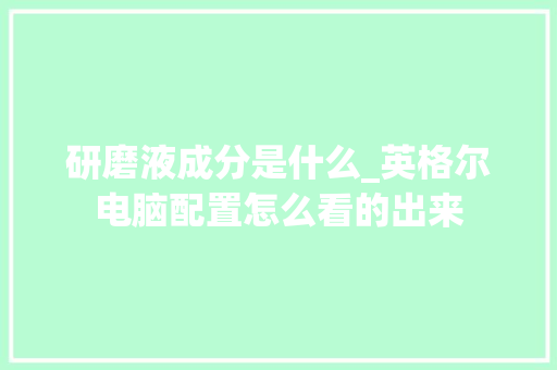 研磨液成分是什么_英格尔电脑配置怎么看的出来 电脑故障维修
