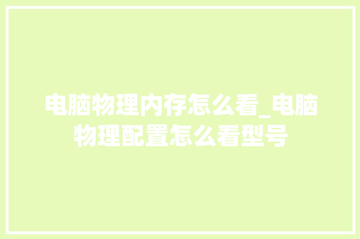 电脑物理内存怎么看_电脑物理配置怎么看型号