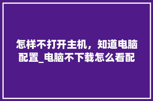怎样不打开主机，知道电脑配置_电脑不下载怎么看配置参数