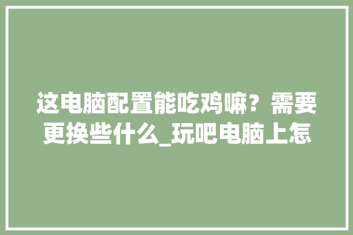 这电脑配置能吃鸡嘛？需要更换些什么_玩吧电脑上怎么玩