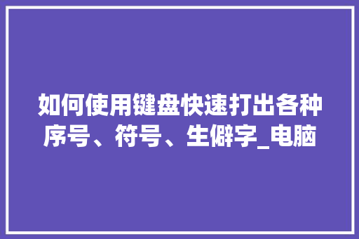 如何使用键盘快速打出各种序号、符号、生僻字_电脑键盘打字基础知识教程 网络技术 如何使用键盘快速打出各种序号、符号、生僻字_电脑键盘打字基础知识教程 网络技术