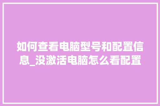 如何查看电脑型号和配置信息_没激活电脑怎么看配置信息 电脑配置 如何查看电脑型号和配置信息_没激活电脑怎么看配置信息 电脑配置