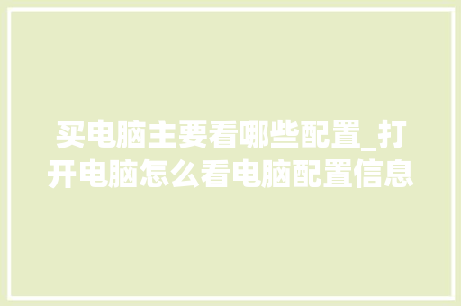 买电脑主要看哪些配置_打开电脑怎么看电脑配置信息 电脑故障维修 买电脑主要看哪些配置_打开电脑怎么看电脑配置信息 电脑故障维修