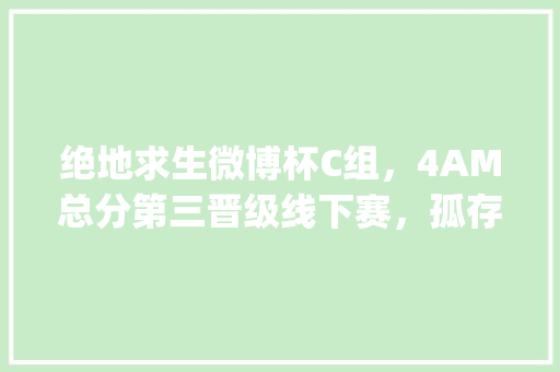 绝地求生微博杯C组，4AM总分第三晋级线下赛，孤存忍胃痛打比赛上热搜，你怎么看_电脑盒子怎么看