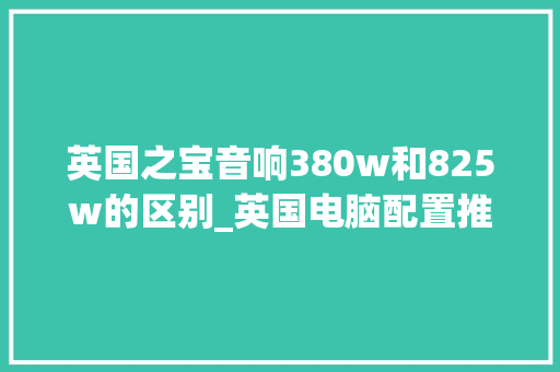 英国之宝音响380w和825w的区别_英国电脑配置推荐怎么看型号