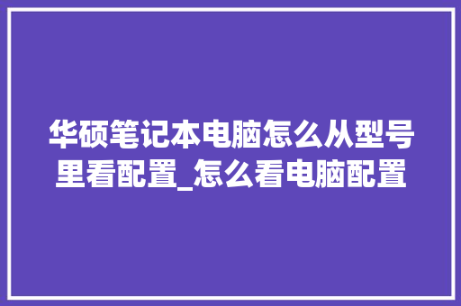 华硕笔记本电脑怎么从型号里看配置_怎么看电脑配置教学软件是哪个