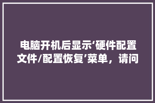 电脑开机后显示‘硬件配置文件/配置恢复’菜单，请问该怎么按才可以开_电脑怎么看配置文件夹