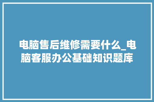 电脑售后维修需要什么_电脑客服办公基础知识题库