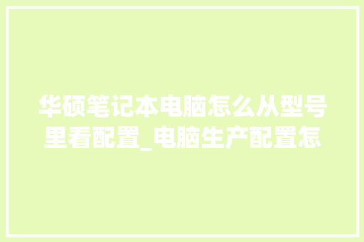 华硕笔记本电脑怎么从型号里看配置_电脑生产配置怎么看型号啊
