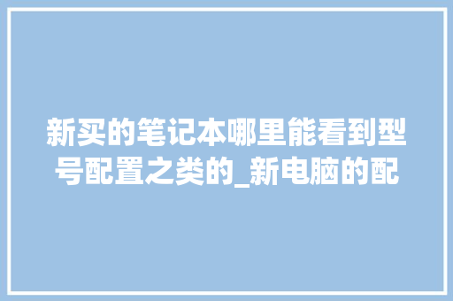 新买的笔记本哪里能看到型号配置之类的_新电脑的配置怎么看型号 新买的笔记本哪里能看到型号配置之类的_新电脑的配置怎么看型号