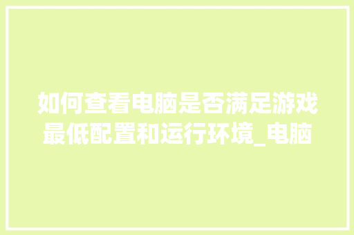 如何查看电脑是否满足游戏最低配置和运行环境_电脑完整配置怎么看型号 如何查看电脑是否满足游戏最低配置和运行环境_电脑完整配置怎么看型号