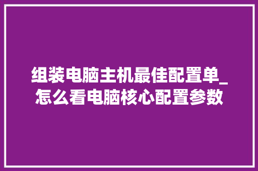 组装电脑主机最佳配置单_怎么看电脑核心配置参数 组装电脑主机最佳配置单_怎么看电脑核心配置参数