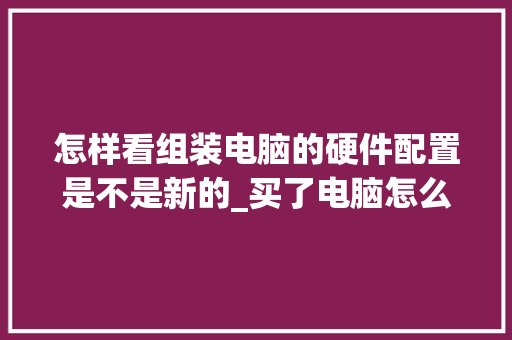 怎样看组装电脑的硬件配置是不是新的_买了电脑怎么看配置参数 操作系统