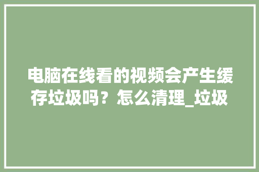 电脑在线看的视频会产生缓存垃圾吗？怎么清理_垃圾电脑配置视频怎么看的
