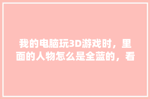 我的电脑玩3D游戏时，里面的人物怎么是全蓝的，看不见装备_全蓝电脑配置怎么看型号 网络技术