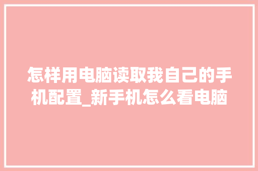 怎样用电脑读取我自己的手机配置_新手机怎么看电脑配置呢视频 电脑基础