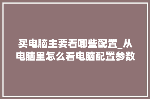 买电脑主要看哪些配置_从电脑里怎么看电脑配置参数 操作系统