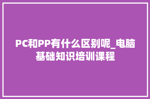 PC和PP有什么区别呢_电脑基础知识培训课程 电脑配置