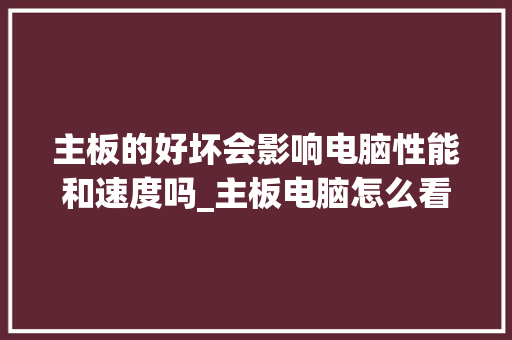 主板的好坏会影响电脑性能和速度吗_主板电脑怎么看配置好坏啊 电脑基础 主板的好坏会影响电脑性能和速度吗_主板电脑怎么看配置好坏啊 电脑基础