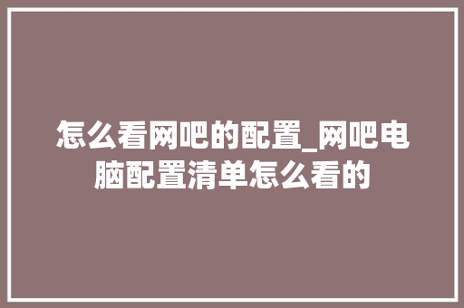 怎么看网吧的配置_网吧电脑配置清单怎么看的 电脑配置