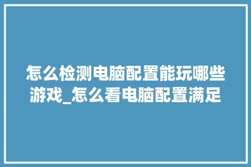 怎么检测电脑配置能玩哪些游戏_怎么看电脑配置满足游戏要求 操作系统