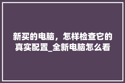 新买的电脑，怎样检查它的真实配置_全新电脑怎么看配置参数