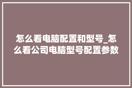 怎么看电脑配置和型号_怎么看公司电脑型号配置参数