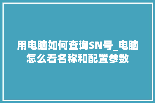用电脑如何查询SN号_电脑怎么看名称和配置参数 电脑配置