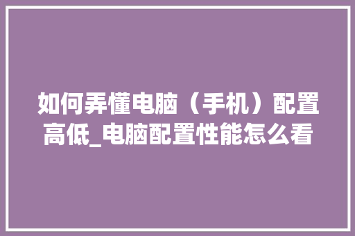 如何弄懂电脑（手机）配置高低_电脑配置性能怎么看高低配置