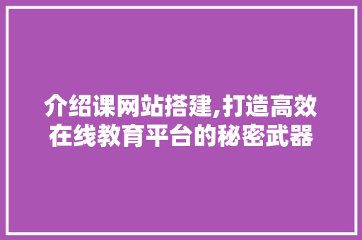 介绍课网站搭建,打造高效在线教育平台的秘密武器 介绍课网站搭建,打造高效在线教育平台的秘密武器